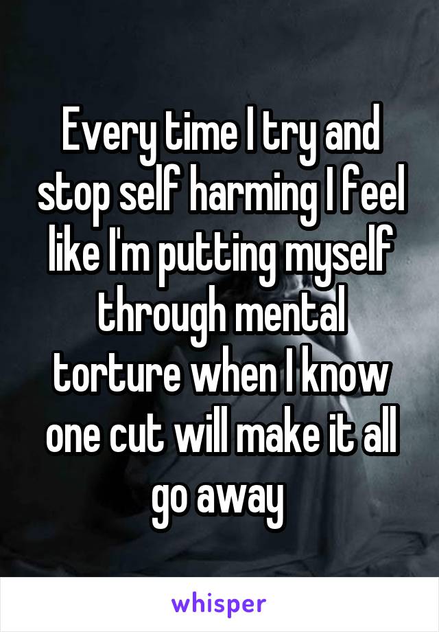 Every time I try and stop self harming I feel like I'm putting myself through mental torture when I know one cut will make it all go away 