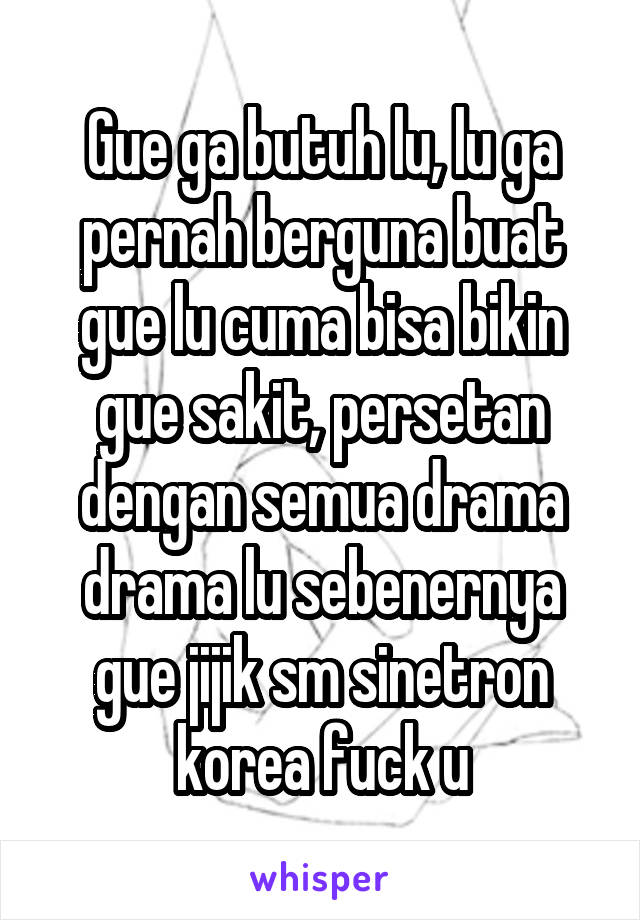 Gue ga butuh lu, lu ga pernah berguna buat gue lu cuma bisa bikin gue sakit, persetan dengan semua drama drama lu sebenernya gue jijik sm sinetron korea fuck u