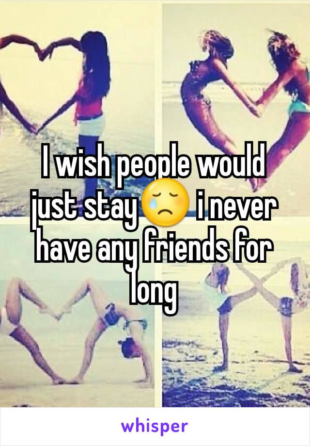 I wish people would just stay😢 i never have any friends for long