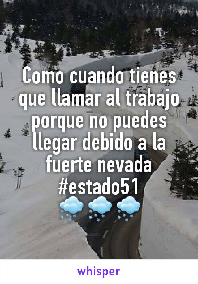 Como cuando tienes que llamar al trabajo porque no puedes llegar debido a la fuerte nevada #estado51
🌨🌨🌨