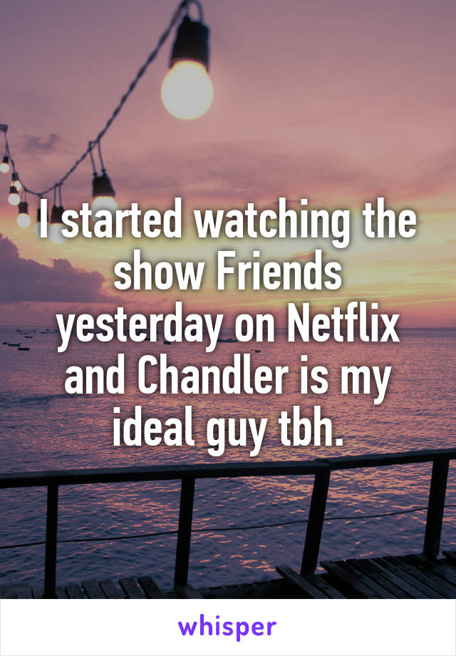 I started watching the show Friends yesterday on Netflix and Chandler is my ideal guy tbh.