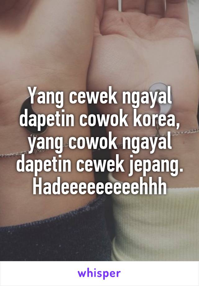 Yang cewek ngayal dapetin cowok korea, yang cowok ngayal dapetin cewek jepang.
Hadeeeeeeeeehhh