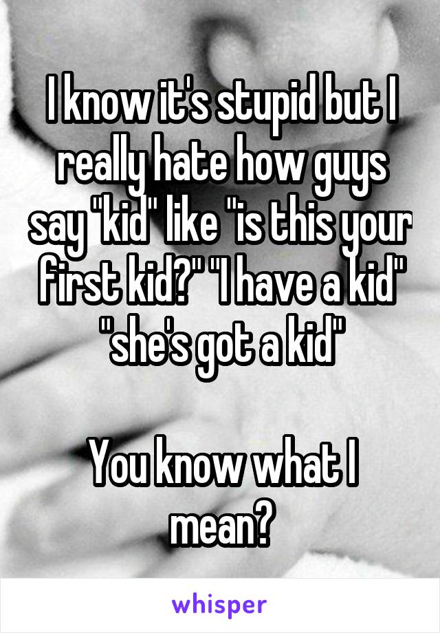 I know it's stupid but I really hate how guys say "kid" like "is this your first kid?" "I have a kid" "she's got a kid"

You know what I mean?