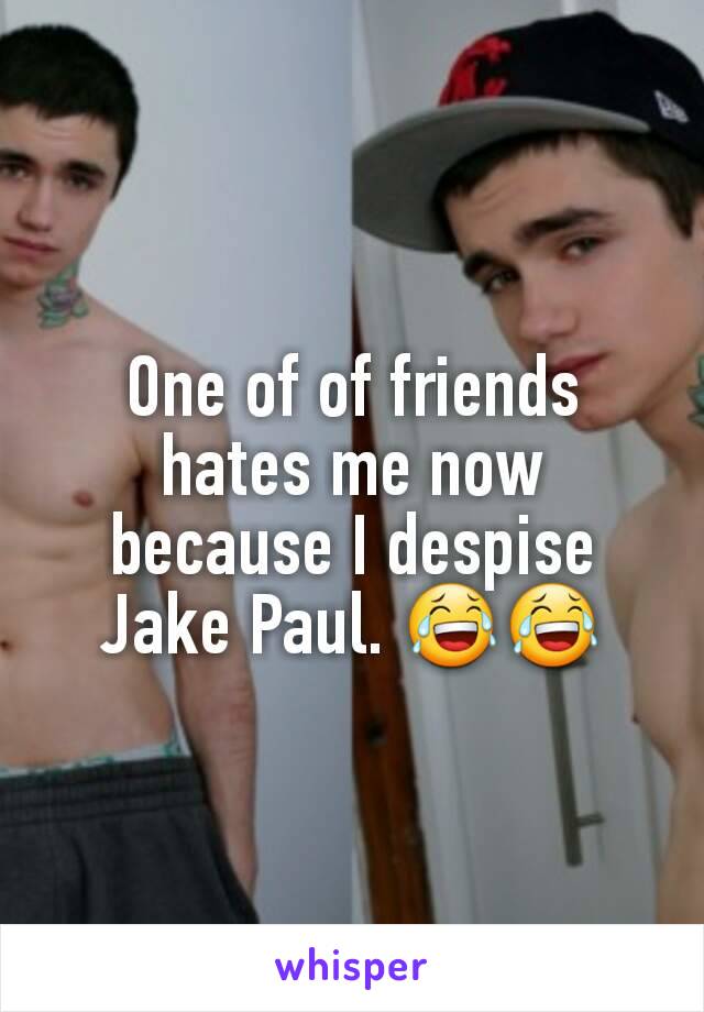 One of of friends hates me now because I despise Jake Paul. 😂😂