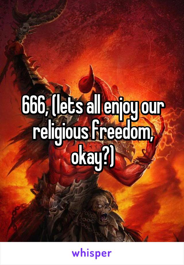 666, (lets all enjoy our religious freedom, okay?)