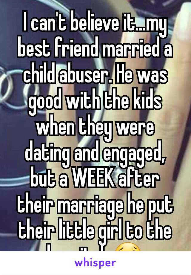 I can't believe it...my best friend married a child abuser. He was good with the kids when they were dating and engaged, but a WEEK after their marriage he put their little girl to the hospital. 😢