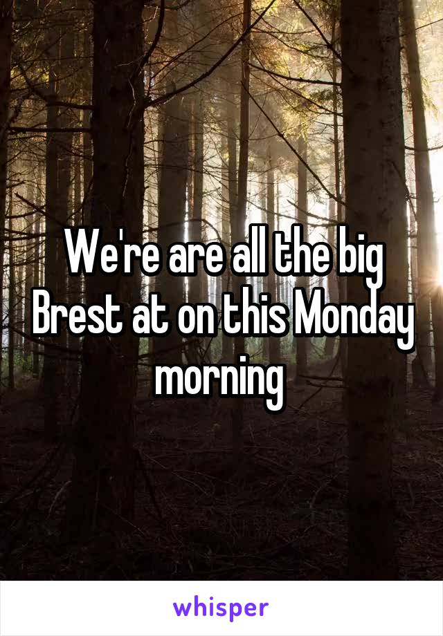 We're are all the big Brest at on this Monday morning 