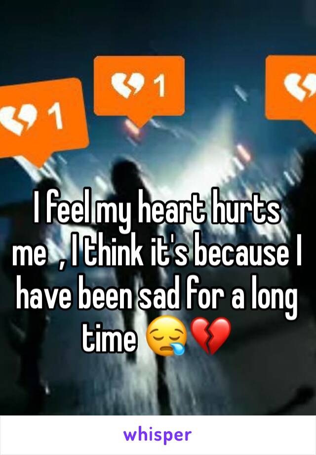 I feel my heart hurts me  , I think it's because I have been sad for a long time 😪💔