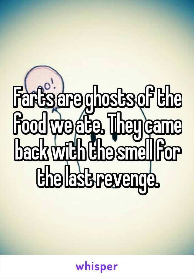 Farts are ghosts of the food we ate. They came back with the smell for the last revenge.