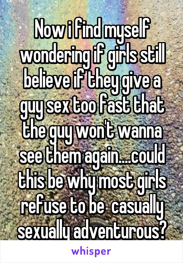 Now i find myself wondering if girls still believe if they give a guy sex too fast that the guy won't wanna see them again....could this be why most girls refuse to be  casually sexually adventurous?