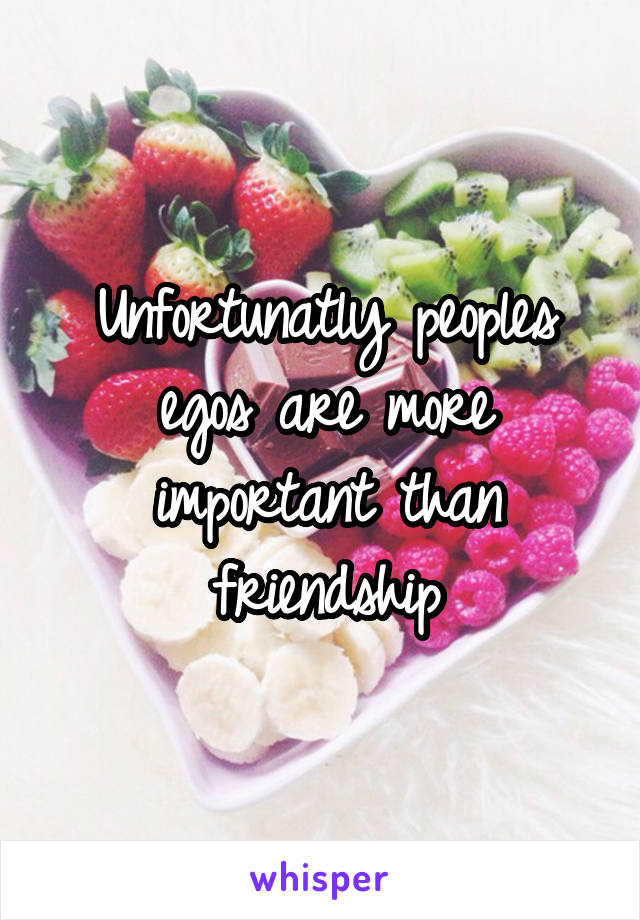 Unfortunatly peoples egos are more important than friendship