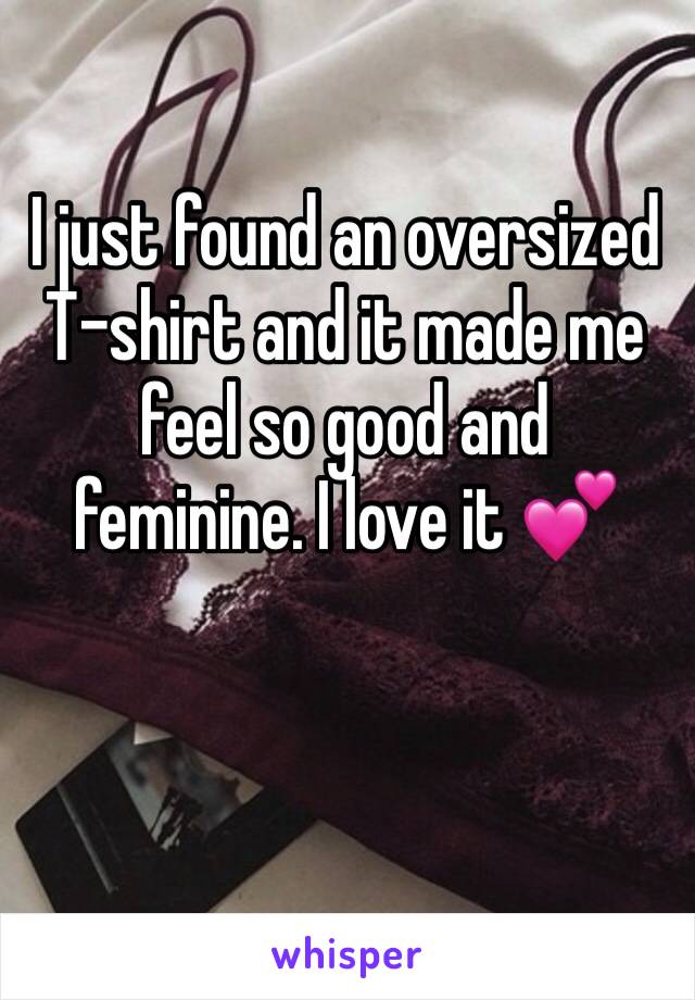 I just found an oversized T-shirt and it made me feel so good and feminine. I love it 💕