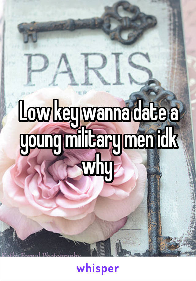 Low key wanna date a young military men idk why 