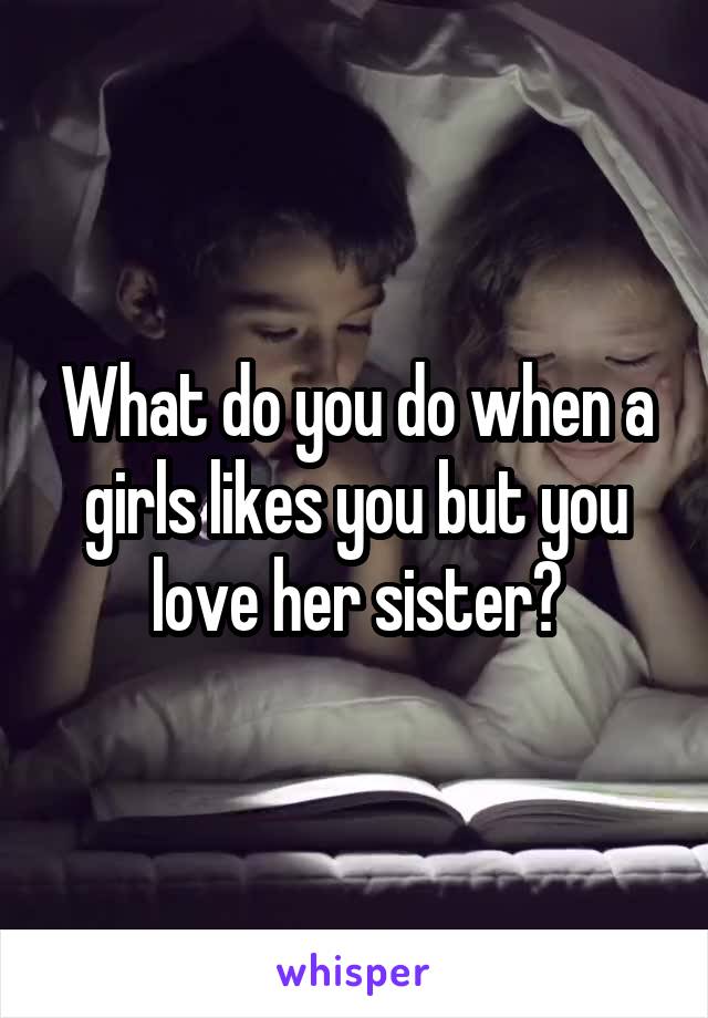 What do you do when a girls likes you but you love her sister?