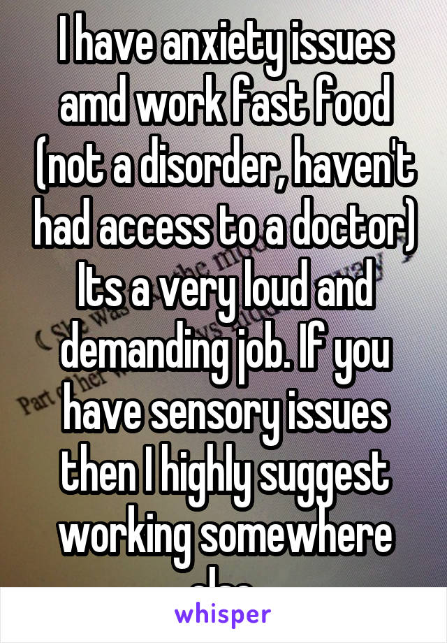 I have anxiety issues amd work fast food (not a disorder, haven't had access to a doctor)
Its a very loud and demanding job. If you have sensory issues then I highly suggest working somewhere else 