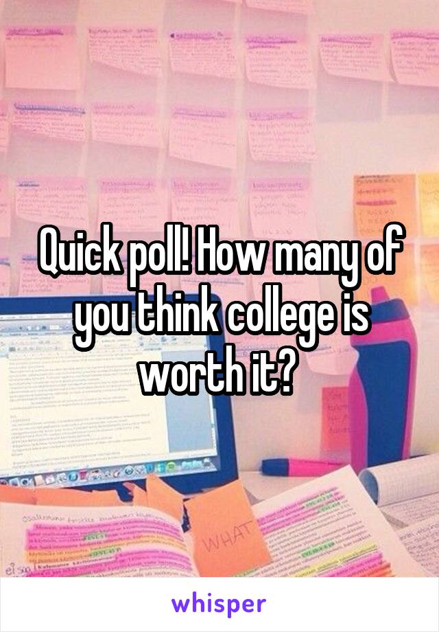 Quick poll! How many of you think college is worth it? 