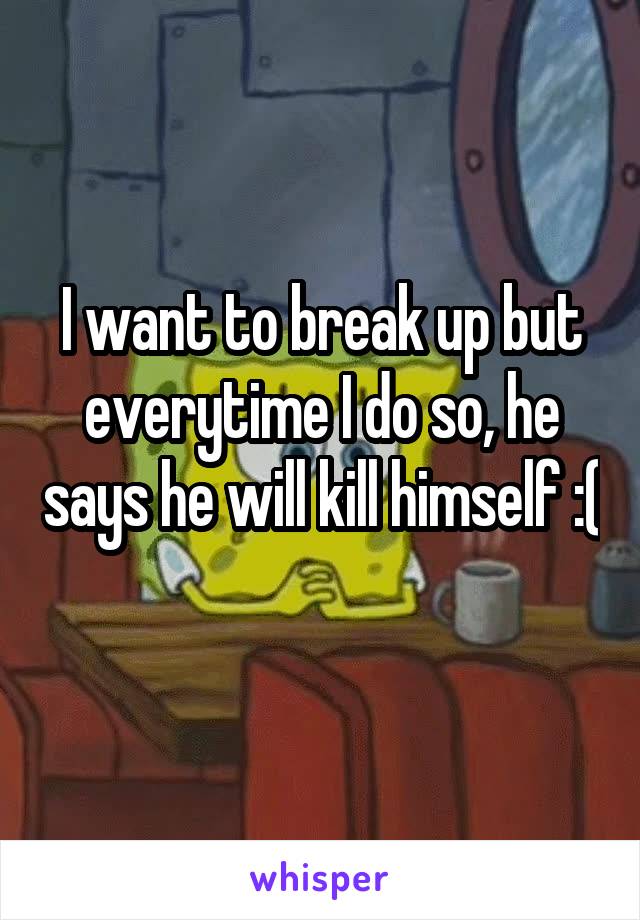 I want to break up but everytime I do so, he says he will kill himself :( 