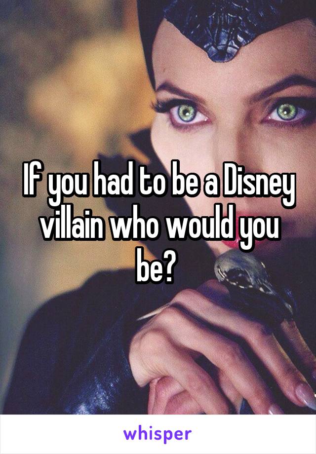 If you had to be a Disney villain who would you be? 