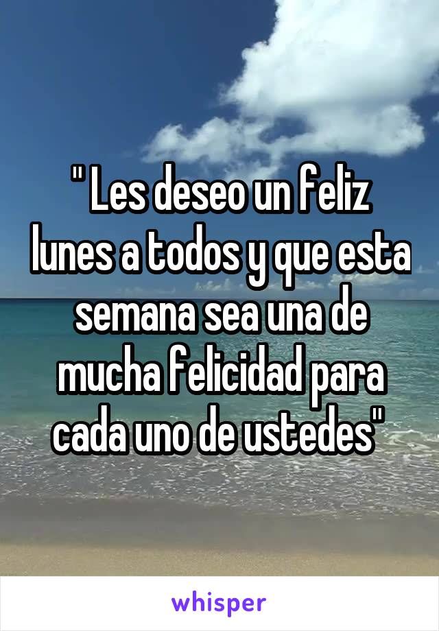 " Les deseo un feliz lunes a todos y que esta semana sea una de mucha felicidad para cada uno de ustedes" 