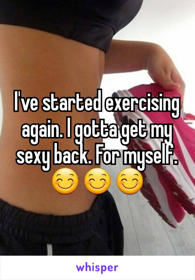 I've started exercising again. I gotta get my sexy back. For myself. 😊😊😊