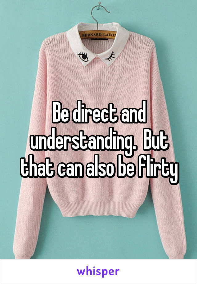 Be direct and understanding.  But that can also be flirty