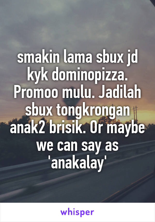 smakin lama sbux jd kyk dominopizza. Promoo mulu. Jadilah sbux tongkrongan anak2 brisik. Or maybe we can say as 'anakalay'