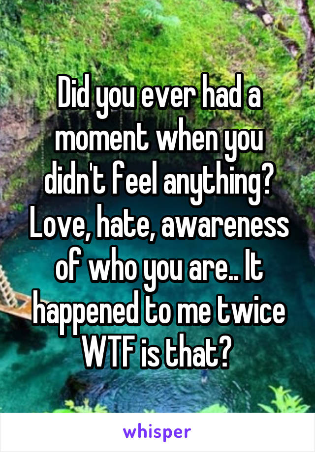 Did you ever had a moment when you didn't feel anything? Love, hate, awareness of who you are.. It happened to me twice WTF is that? 