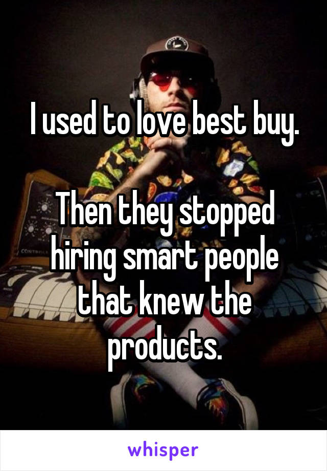 I used to love best buy.

Then they stopped hiring smart people that knew the products.