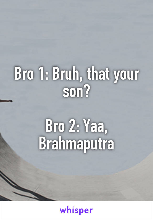 Bro 1: Bruh, that your son?

Bro 2: Yaa, Brahmaputra