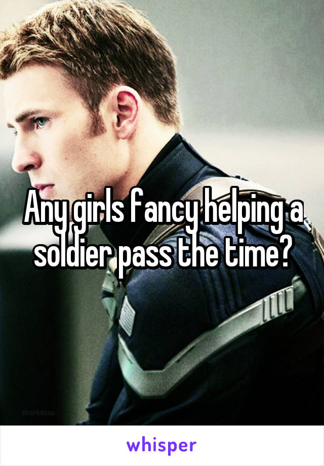 Any girls fancy helping a soldier pass the time?