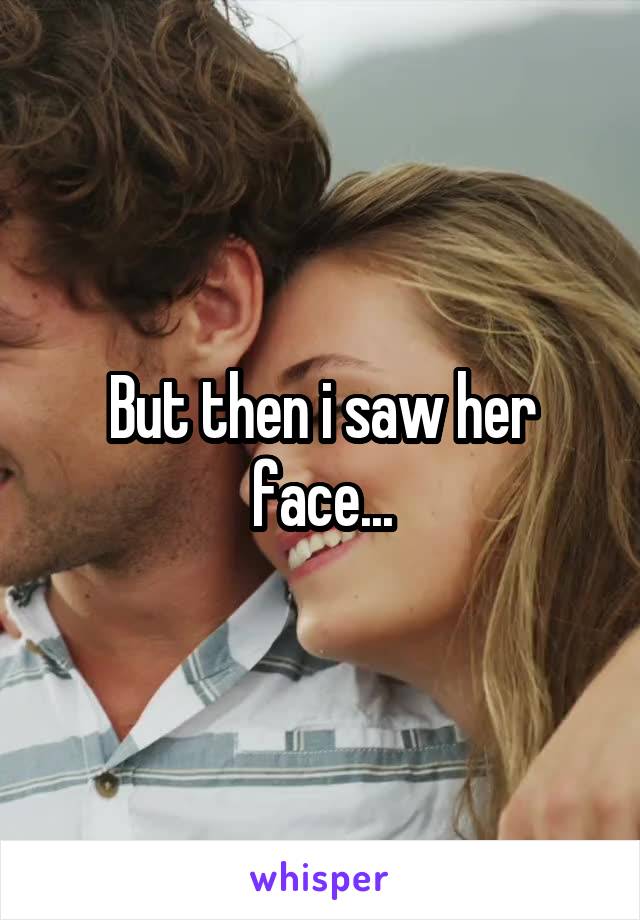 But then i saw her face...