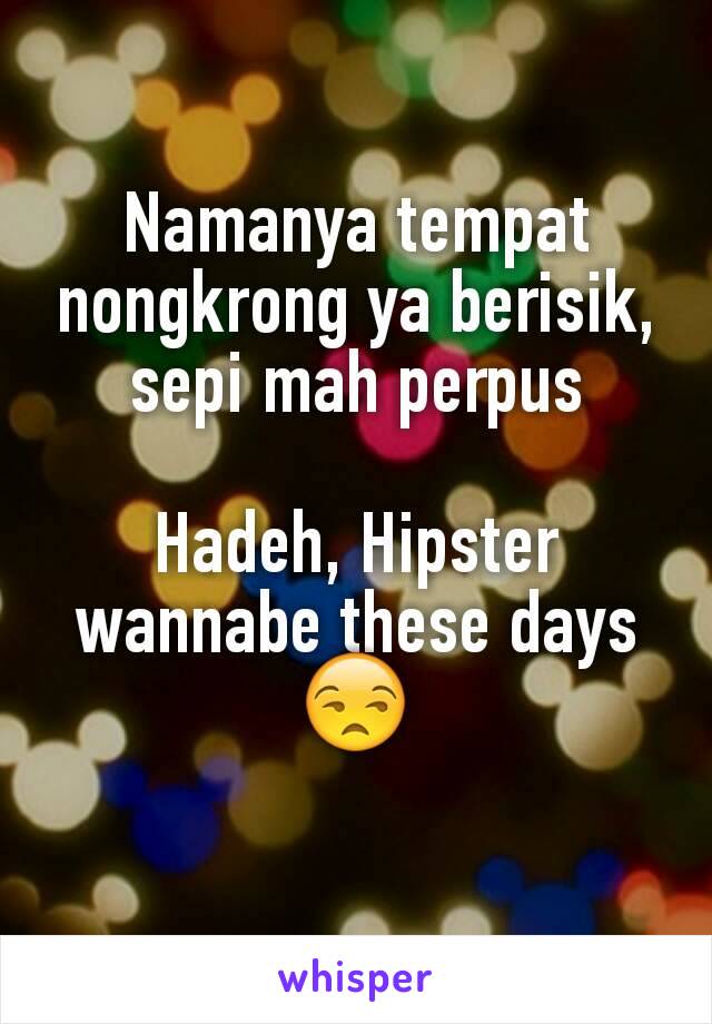 Namanya tempat nongkrong ya berisik, sepi mah perpus

Hadeh, Hipster wannabe these days 😒