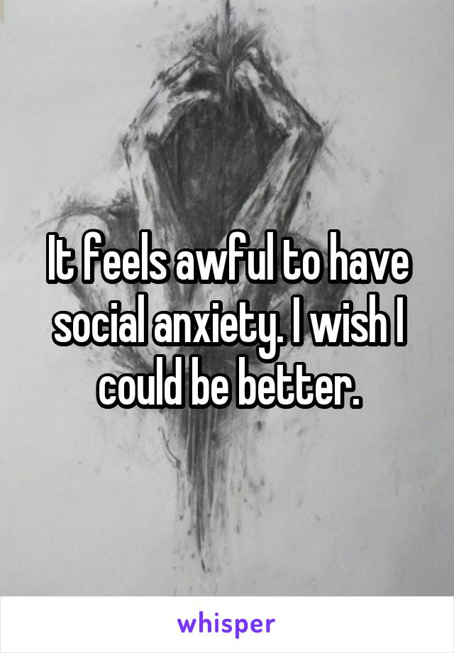 It feels awful to have social anxiety. I wish I could be better.