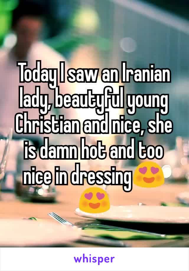 Today I saw an Iranian lady, beautyful young Christian and nice, she is damn hot and too nice in dressing😍😍