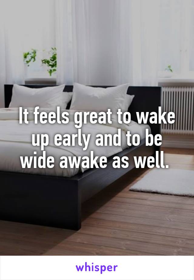 It feels great to wake up early and to be wide awake as well. 