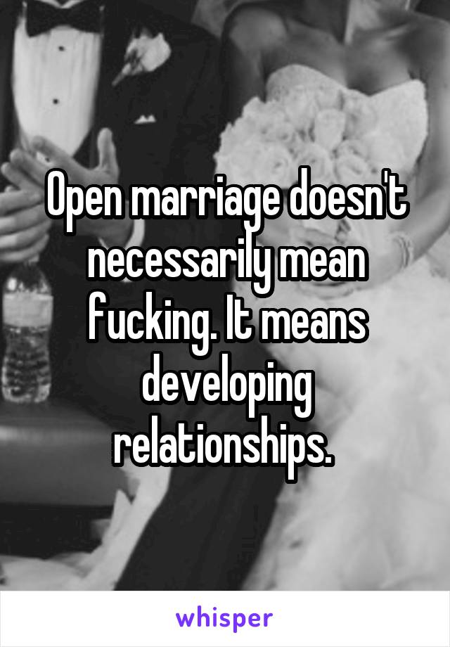 Open marriage doesn't necessarily mean fucking. It means developing relationships. 