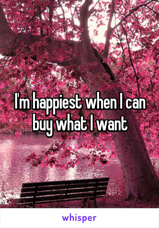 I'm happiest when I can buy what I want