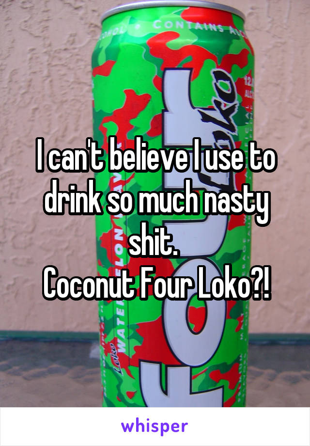 I can't believe I use to drink so much nasty shit. 
Coconut Four Loko?!