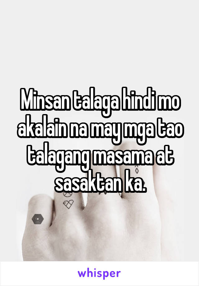 Minsan talaga hindi mo akalain na may mga tao talagang masama at sasaktan ka.