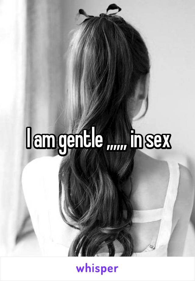 I am gentle ,,,,,, in sex