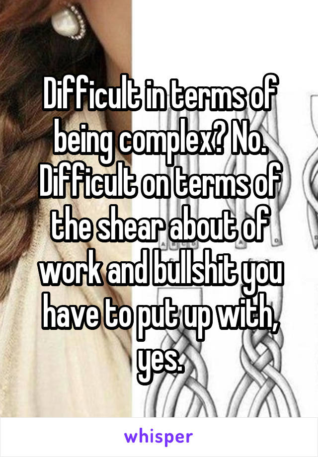 Difficult in terms of being complex? No. Difficult on terms of the shear about of work and bullshit you have to put up with, yes.