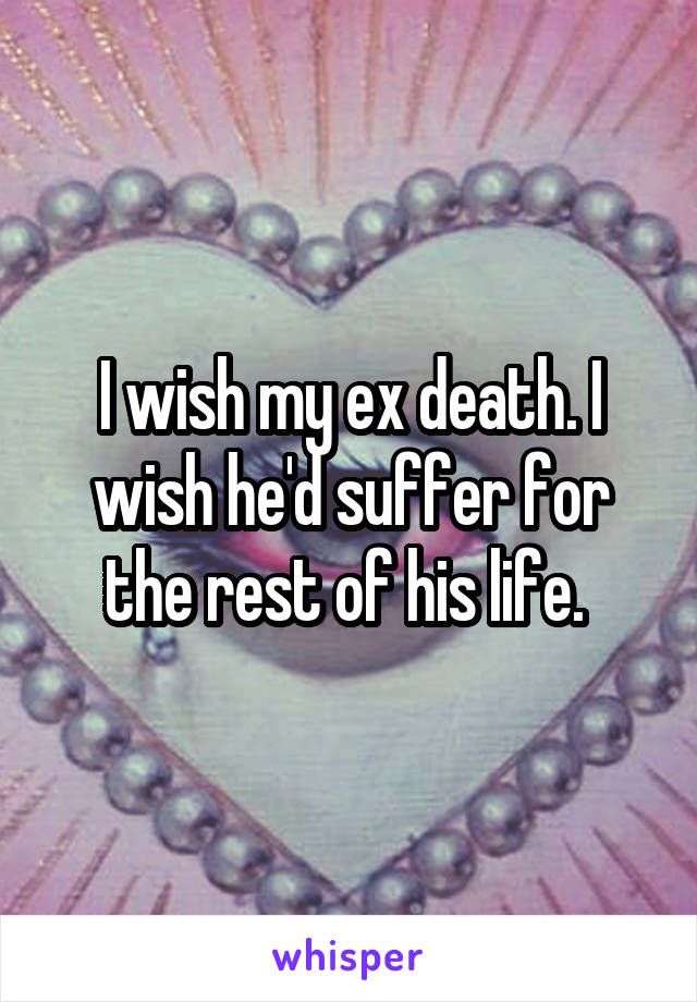 I wish my ex death. I wish he'd suffer for the rest of his life. 