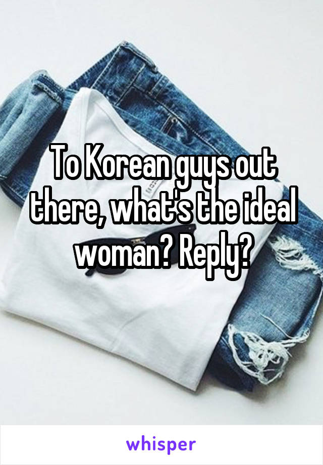 To Korean guys out there, what's the ideal woman? Reply?
