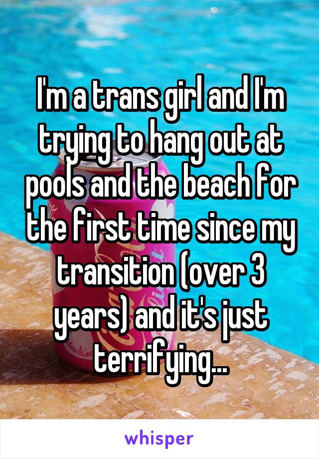 I'm a trans girl and I'm trying to hang out at pools and the beach for the first time since my transition (over 3 years) and it's just terrifying...