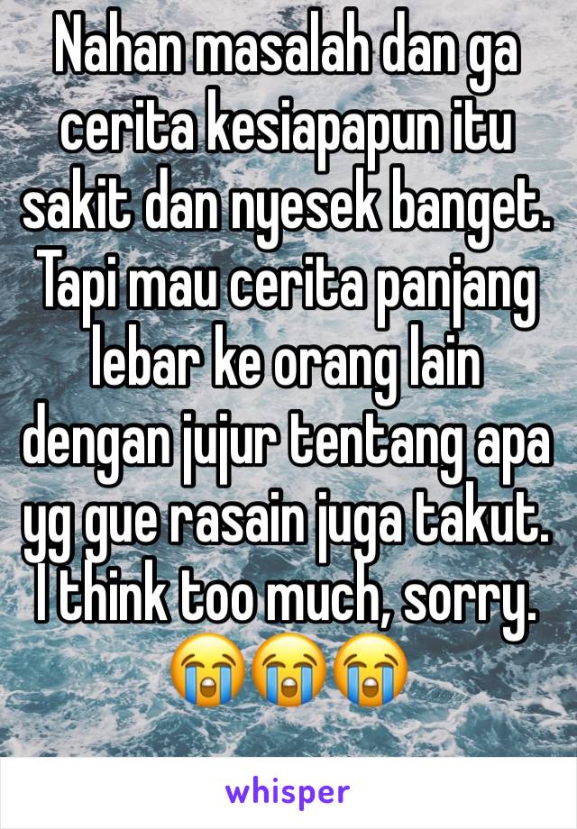 Nahan masalah dan ga cerita kesiapapun itu sakit dan nyesek banget.
Tapi mau cerita panjang lebar ke orang lain dengan jujur tentang apa yg gue rasain juga takut.
I think too much, sorry. 😭😭😭