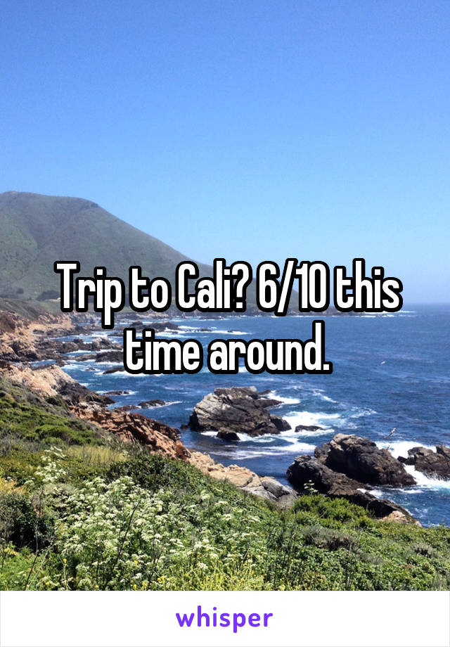 Trip to Cali? 6/10 this time around.