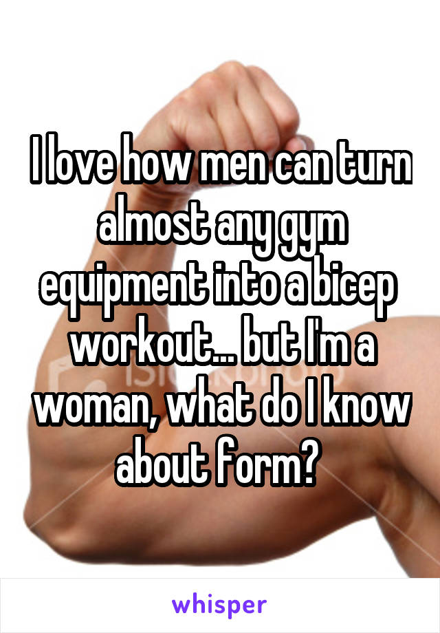 I love how men can turn almost any gym equipment into a bicep  workout... but I'm a woman, what do I know about form? 