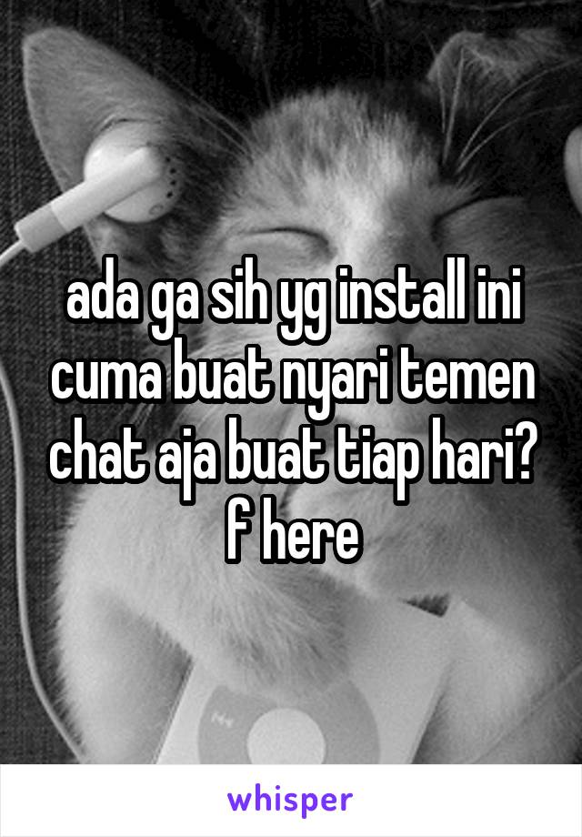 ada ga sih yg install ini cuma buat nyari temen chat aja buat tiap hari?
f here