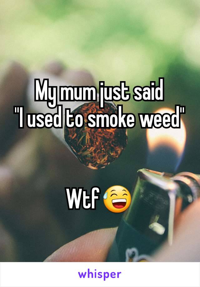 My mum just said
"I used to smoke weed"


Wtf😅