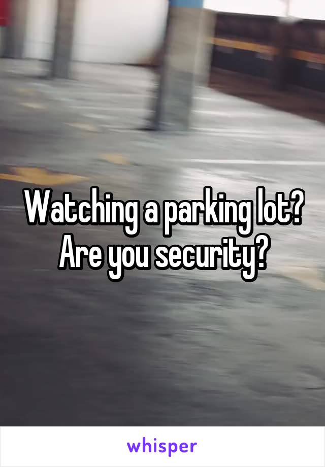 Watching a parking lot?
Are you security?